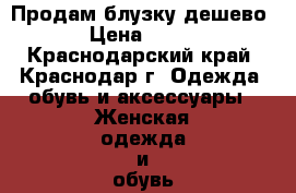 Продам блузку дешево › Цена ­ 200 - Краснодарский край, Краснодар г. Одежда, обувь и аксессуары » Женская одежда и обувь   